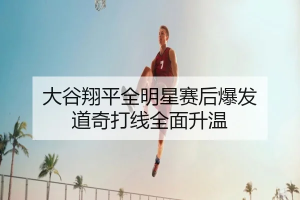 大谷翔平全明星赛后爆发 道奇打线全面升温