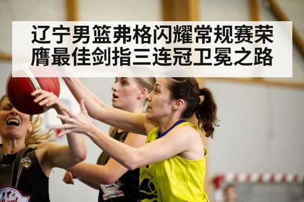 辽宁男篮弗格闪耀常规赛荣膺最佳剑指三连冠卫冕之路