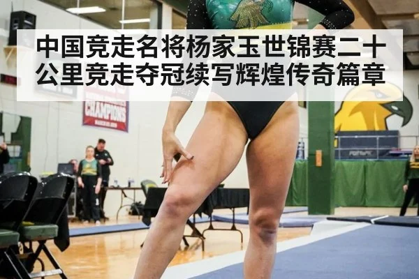 中国竞走名将杨家玉世锦赛二十公里竞走夺冠续写辉煌传奇篇章