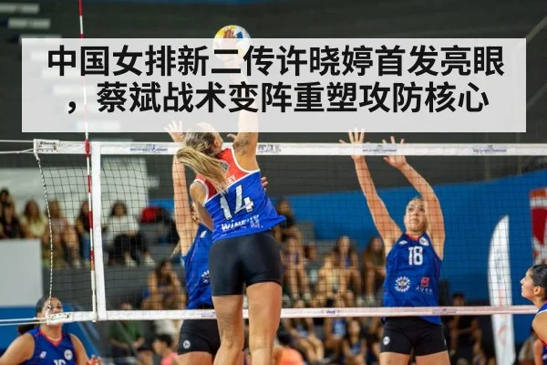 中国女排新二传许晓婷首发亮眼，蔡斌战术变阵重塑攻防核心
