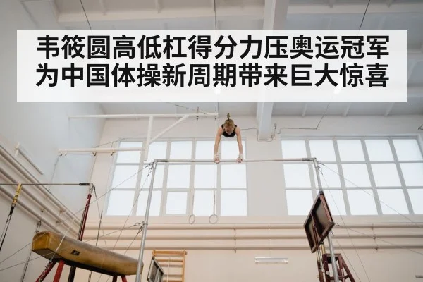 韦筱圆高低杠得分力压奥运冠军为中国体操新周期带来巨大惊喜